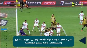 الكل منتظر.. موعد مباراة الزمالك ومودرن سبورت بالدوري واستعدادات خاصة تشعل المنافسة